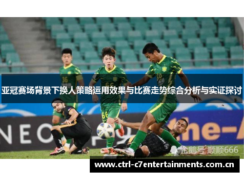 亚冠赛场背景下换人策略运用效果与比赛走势综合分析与实证探讨 亚冠赛场背景下换人策略运用效果与比赛走势综合分析与实证探讨