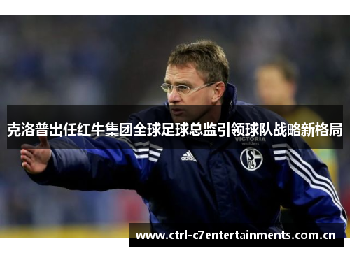 克洛普出任红牛集团全球足球总监引领球队战略新格局 克洛普出任红牛集团全球足球总监引领球队战略新格局