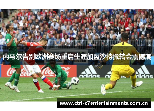 内马尔告别欧洲赛场重启生涯加盟沙特掀转会震撼潮 内马尔告别欧洲赛场重启生涯加盟沙特掀转会震撼潮