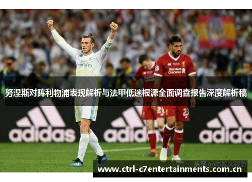 努涅斯对阵利物浦表现解析与法甲低迷根源全面调查报告深度解析稿 努涅斯对阵利物浦表现解析与法甲低迷根源全面调查报告深度解析稿