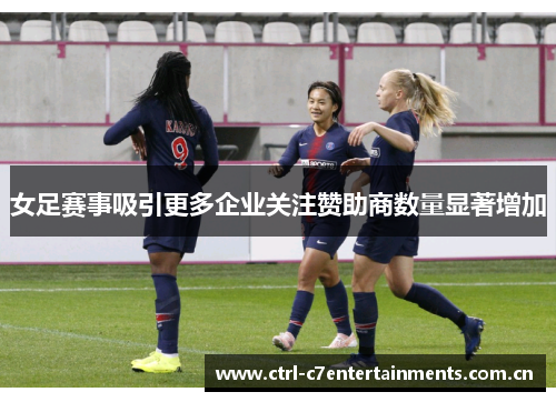 女足赛事吸引更多企业关注赞助商数量显著增加 女足赛事吸引更多企业关注赞助商数量显著增加