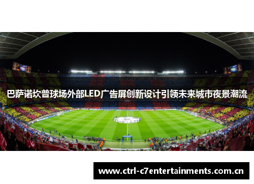巴萨诺坎普球场外部LED广告屏创新设计引领未来城市夜景潮流 巴萨诺坎普球场外部LED广告屏创新设计引领未来城市夜景潮流