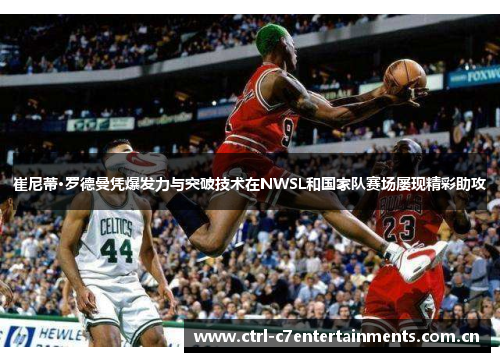 崔尼蒂·罗德曼凭爆发力与突破技术在NWSL和国家队赛场屡现精彩助攻 崔尼蒂·罗德曼凭爆发力与突破技术在NWSL和国家队赛场屡现精彩助攻