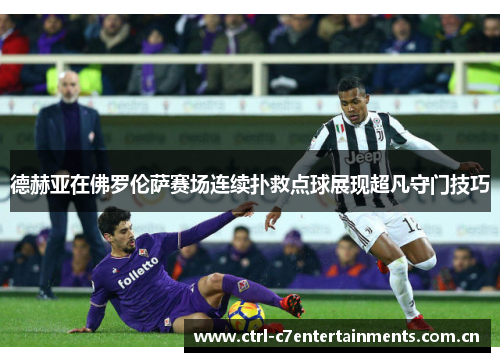 德赫亚在佛罗伦萨赛场连续扑救点球展现超凡守门技巧 德赫亚在佛罗伦萨赛场连续扑救点球展现超凡守门技巧