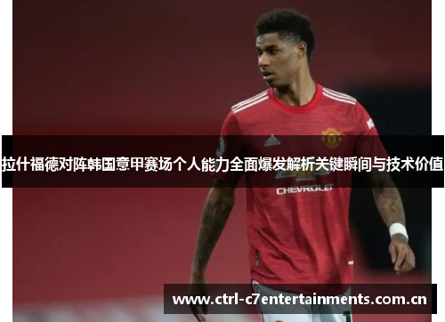 拉什福德对阵韩国意甲赛场个人能力全面爆发解析关键瞬间与技术价值 拉什福德对阵韩国意甲赛场个人能力全面爆发解析关键瞬间与技术价值