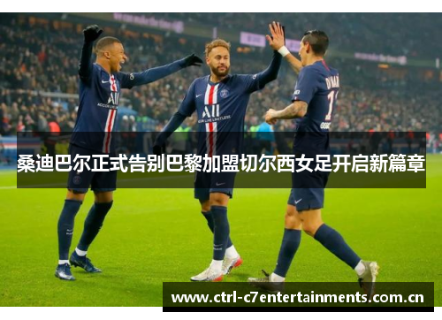 桑迪巴尔正式告别巴黎加盟切尔西女足开启新篇章 桑迪巴尔正式告别巴黎加盟切尔西女足开启新篇章