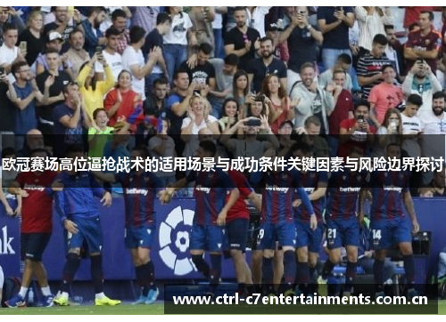 欧冠赛场高位逼抢战术的适用场景与成功条件关键因素与风险边界探讨 欧冠赛场高位逼抢战术的适用场景与成功条件关键因素与风险边界探讨
