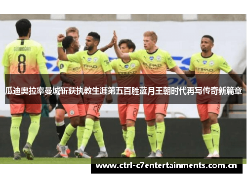 瓜迪奥拉率曼城斩获执教生涯第五百胜蓝月王朝时代再写传奇新篇章 瓜迪奥拉率曼城斩获执教生涯第五百胜蓝月王朝时代再写传奇新篇章