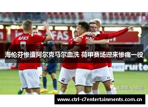 海伦芬惨遭阿尔克马尔血洗 荷甲赛场迎来惨痛一役 海伦芬惨遭阿尔克马尔血洗 荷甲赛场迎来惨痛一役
